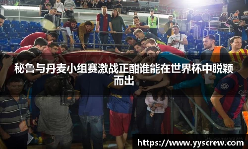秘鲁与丹麦小组赛激战正酣谁能在世界杯中脱颖而出