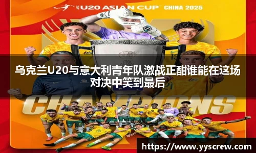 乌克兰U20与意大利青年队激战正酣谁能在这场对决中笑到最后